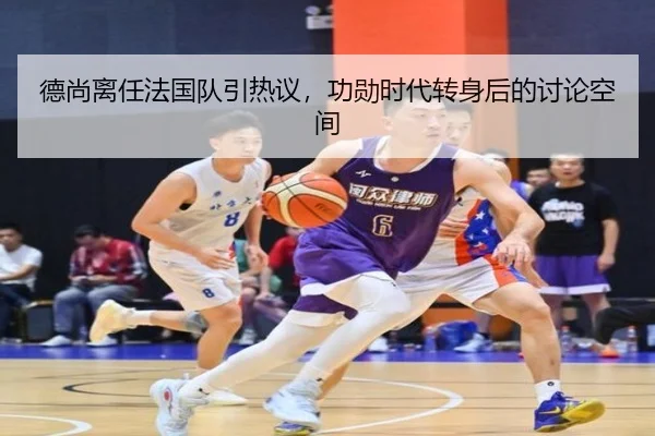 德尚离任法国队引热议，功勋时代转身后的讨论空间 - yunsports