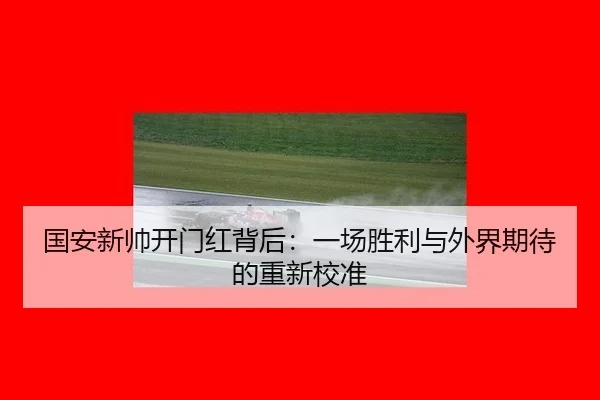国安新帅开门红背后：一场胜利与外界期待的重新校准